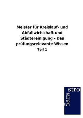 Meister für Kreislauf- und Abfallwirtschaft und Städtereinigung - Das prüfungsrelevante Wissen -  Hrsg. Sarastro GmbH