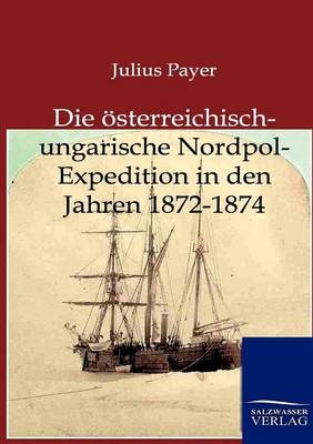 Die &Ouml;sterreichisch-Ungarische Nordpol-Expedition in den Jahren 1872-1874 - Julius Payer