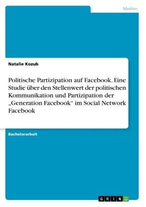 Politische Partizipation auf Facebook. Eine Studie Ã¼ber den Stellenwert der politischen Kommunikation und Partizipation der 
