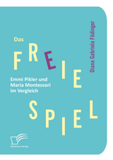 Das freie Spiel: Emmi Pikler und Maria Montessori im Vergleich - Diana Gabriela F&ouml;dinger