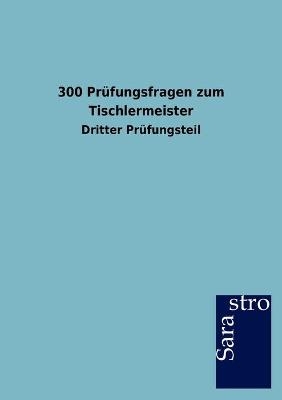 300 Pr&uuml;fungsfragen zum Tischlermeister -  Hrsg. Sarastro GmbH