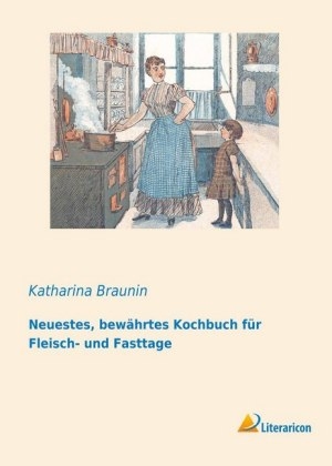 Neuestes, bew&auml;hrtes Kochbuch f&uuml;r Fleisch- und Fasttage - Katharina Braunin