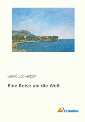 Eine Reise um die Welt - Georg Schweitzer