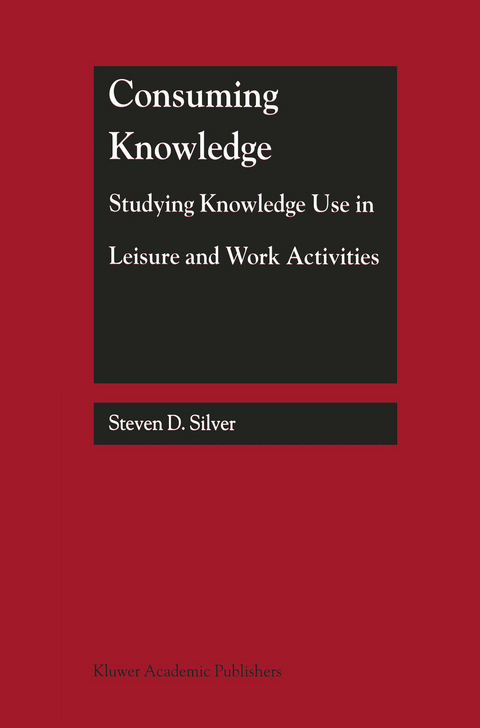 Consuming Knowledge: Studying Knowledge Use in Leisure and Work Activities - Steven D. Silver