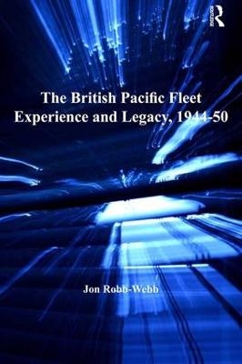 The British Pacific Fleet Experience and Legacy, 1944&ndash;50 - Jon Robb-webb