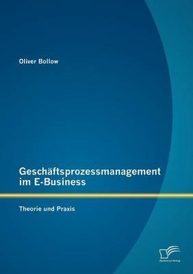 Gesch&auml;ftsprozessmanagement im E-Business: Theorie und Praxis - Oliver Bollow