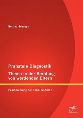 Pr&auml;natale Diagnostik, Thema in der Beratung von werdenden Eltern: Positionierung der Sozialen Arbeit - Bettina Schoeps