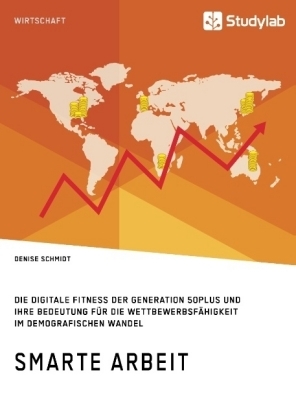 Smarte Arbeit. Die Digitale Fitness der Generation 50plus und ihre Bedeutung f&uuml;r die Wettbewerbsf&auml;higkeit im demografischen Wandel - Denise Schmidt