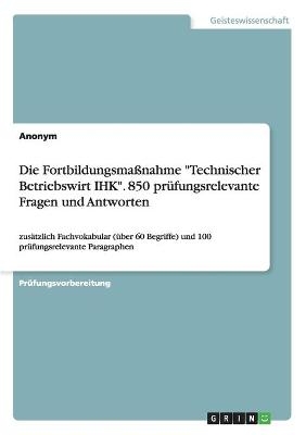 Die Fortbildungsma&szlig;nahme "Technischer Betriebswirt IHK". 850 pr&uuml;fungsrelevante Fragen und Antworten -  Anonymous