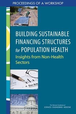 Building Sustainable Financing Structures for Population Health - Engineering National Academies of Sciences  and Medicine,  Health and Medicine Division,  Board on Population Health and Public Health Practice,  Roundtable on Population Health Improvement