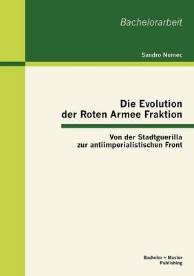 Die Evolution der Roten Armee Fraktion: Von der Stadtguerilla zur antiimperialistischen Front - Sandro Nemec