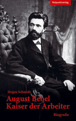 August Bebel &ndash; Kaiser der Arbeiter - J&uuml;rgen Schmidt