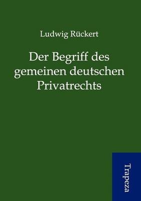 Der Begriff des gemeinen deutschen Privatrechts - Ludwig R&uuml;ckert