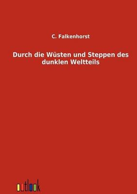 Durch die W&uuml;sten und Steppen des dunklen Weltteils - C. Falkenhorst