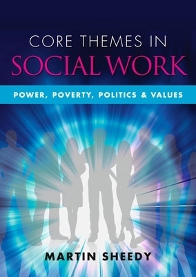Core Themes in Social Work: Power, Poverty, Politics and Values - Martin Sheedy