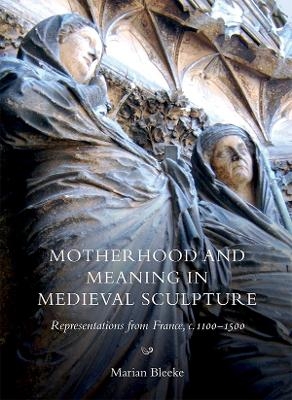 Motherhood and Meaning in Medieval Sculpture - Marian Bleeke