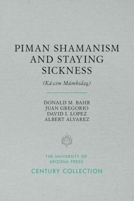 Piman Shamanism and Staying Sickness (K&aacute;:cim M&uacute;mkidag) - Donald M. Bahr, Juan Gregorio, David I. Lopez, Albert Alvarez