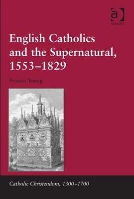 English Catholics and the Supernatural, 1553–1829 - Francis Young
