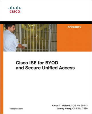Cisco ISE for BYOD and Secure Unified Access - Jamey Heary, Aaron Woland