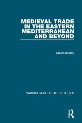 Medieval Trade in the Eastern Mediterranean and Beyond - David Jacoby