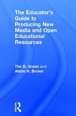 The Educator's Guide to Producing New Media and Open Educational Resources - Tim D. Green, Abbie H. Brown