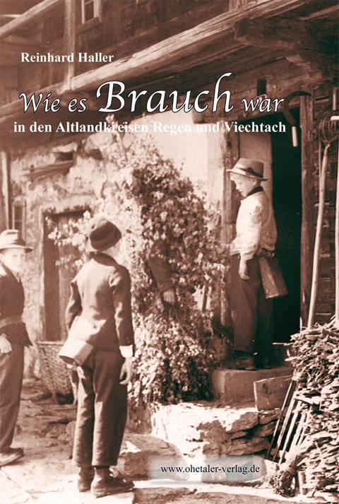 Wie es Brauch war in den Altlandkreisen Regen und Viechtach - Reinhard Haller