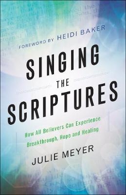 Singing the Scriptures – How All Believers Can Experience Breakthrough, Hope and Healing - Julie Meyer, Heidi Baker