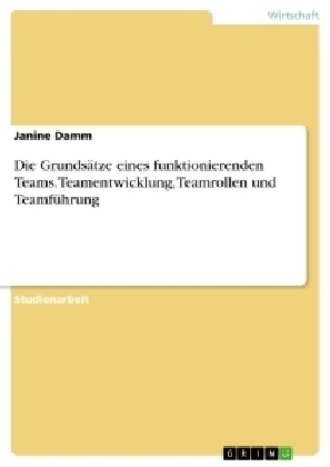 Die Grunds&Atilde;&curren;tze eines funktionierenden Teams. Teamentwicklung, Teamrollen und Teamf&Atilde;&frac14;hrung - Janine Damm