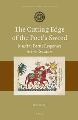 The Cutting Edge of the Poet&rsquo;s Sword: Muslim Poetic Responses to the Crusades - Osman Latiff