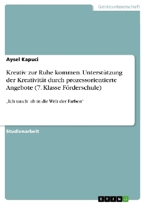 Kreativ zur Ruhe kommen. Unterst&Atilde;&frac14;tzung der Kreativit&Atilde;&curren;t durch prozessorientierte Angebote (7. Klasse F&Atilde;&para;rderschule) - Aysel Kapuci
