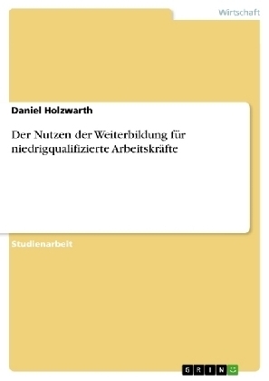 Der Nutzen der Weiterbildung f&Atilde;&frac14;r niedrigqualifizierte Arbeitskr&Atilde;&curren;fte - Daniel Holzwarth