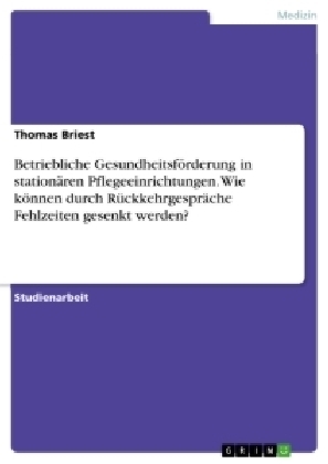 Betriebliche Gesundheitsf&ouml;rderung in station&auml;ren Pflegeeinrichtungen. Wie k&ouml;nnen durch R&uuml;ckkehrgespr&auml;che Fehlzeiten gesenkt werden? - Thomas Briest