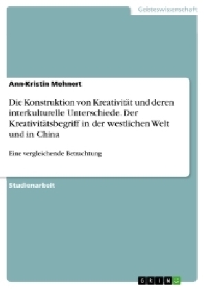 Die Konstruktion von Kreativit&Atilde;&curren;t und deren interkulturelle Unterschiede. Der Kreativit&Atilde;&curren;tsbegriff in der westlichen Welt und in China - Ann-Kristin Mehnert