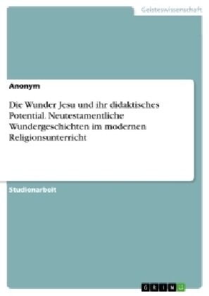 Die Wunder Jesu und ihr didaktisches Potential. Neutestamentliche Wundergeschichten im modernen Religionsunterricht
