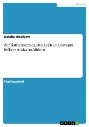 Zur &Atilde;sthetisierung des Leids in Giovanni Bellinis Andachtsbildern - Natalie Wasiljew