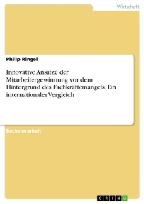 Innovative Ans&Atilde;&curren;tze der Mitarbeitergewinnung vor dem Hintergrund des Fachkr&Atilde;&curren;ftemangels. Ein internationaler Vergleich - Philip Ringel