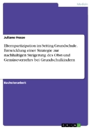 Elternpartizipation im Setting Grundschule. Entwicklung einer Strategie zur nachhaltigen Steigerung des Obst-und Gem&Atilde;&frac14;severzehrs bei Grundschulkindern - Juliane Hesse
