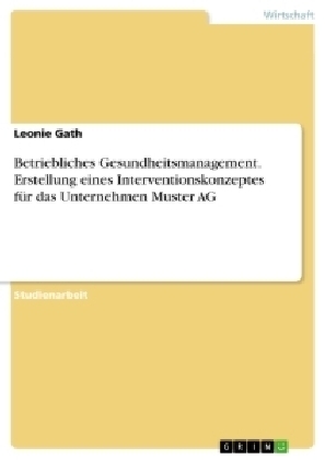 Betriebliches Gesundheitsmanagement. Erstellung eines Interventionskonzeptes f&Atilde;&frac14;r das Unternehmen Muster AG - Leonie Gath