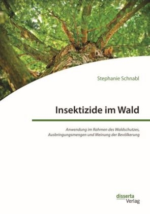 Insektizide im Wald. Anwendung im Rahmen des Waldschutzes, Ausbringungsmengen und Meinung der Bev&ouml;lkerung - Stephanie Schnabl