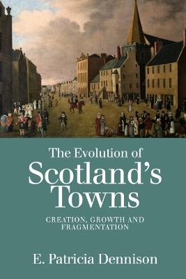 The Evolution of Scotland&rsquo;s Towns - Patricia Dennison