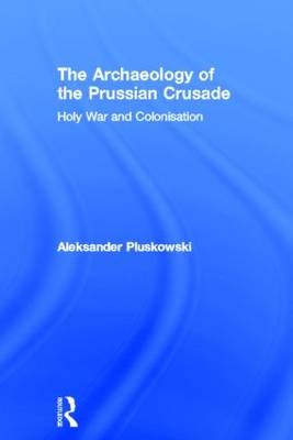 The Archaeology of the Prussian Crusade - Aleksander Pluskowski