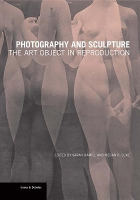 Photography and Sculpture - The Art Object in Reproduction - Sarah Hamill, Megan R. Luke