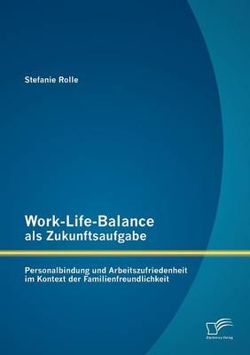 Work-Life-Balance als Zukunftsaufgabe: Personalbindung und Arbeitszufriedenheit im Kontext der Familienfreundlichkeit - Stefanie Rolle