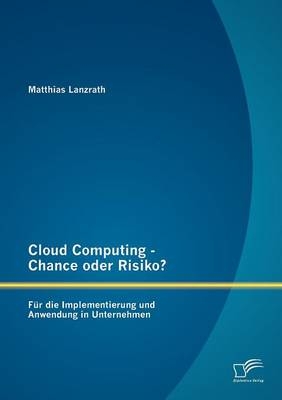 Cloud Computing - Chance oder Risiko? F&uuml;r die Implementierung und Anwendung in Unternehmen - Matthias Lanzrath