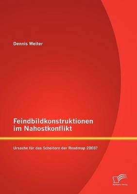 Feindbildkonstruktionen im Nahostkonflikt: Ursache f&uuml;r das Scheitern der Roadmap 2003? - Dennis Weiter