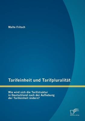 Tarifeinheit und Tarifpluralit&auml;t: Wie wird sich die Tarifstruktur in Deutschland  nach der Aufhebung der Tarifeinheit &auml;ndern? - Malte Fritsch