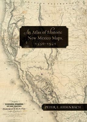 An Atlas of Historic New Mexico Maps, 1550&ndash;1941 - Peter L. Eidenbach
