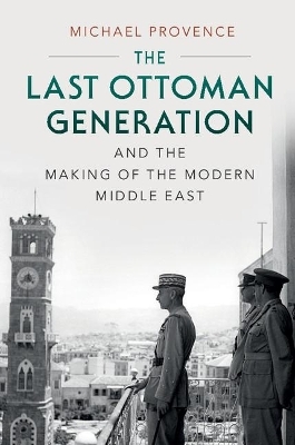 The Last Ottoman Generation and the Making of the Modern Middle East - Michael Provence