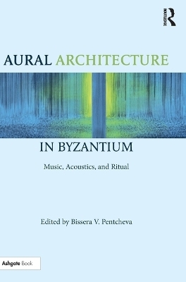 Aural Architecture in Byzantium: Music, Acoustics, and Ritual - 