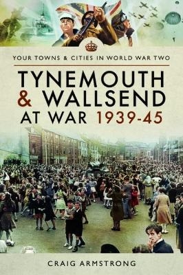 Tynemouth and Wallsend at War 1939 - 1945 - Craig Armstrong